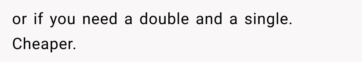 or if you need a double and a single. Cheaper.