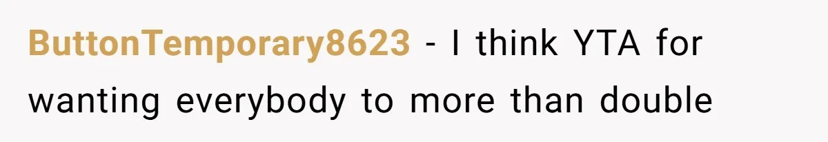 ButtonTemporary8623 − I think YTA for wanting everybody to more than double