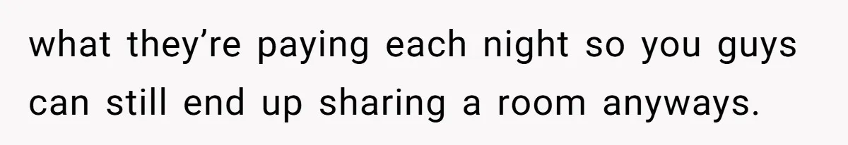 what they’re paying each night so you guys can still end up sharing a room anyways.