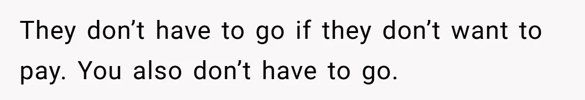 They don’t have to go if they don’t want to pay. You also don’t have to go.
