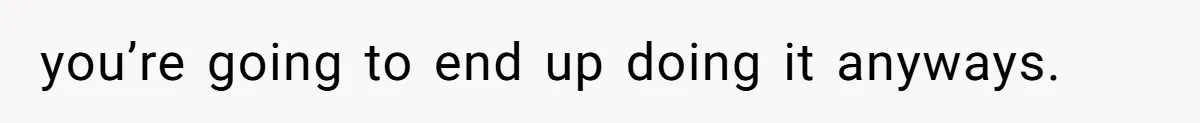 you’re going to end up doing it anyways.