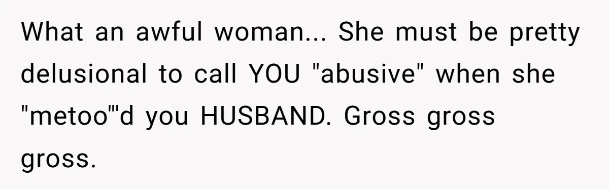 What an awful woman... She must be pretty delusional to call YOU "abusive" when she "metoo"'d you HUSBAND. Gross gross gross.