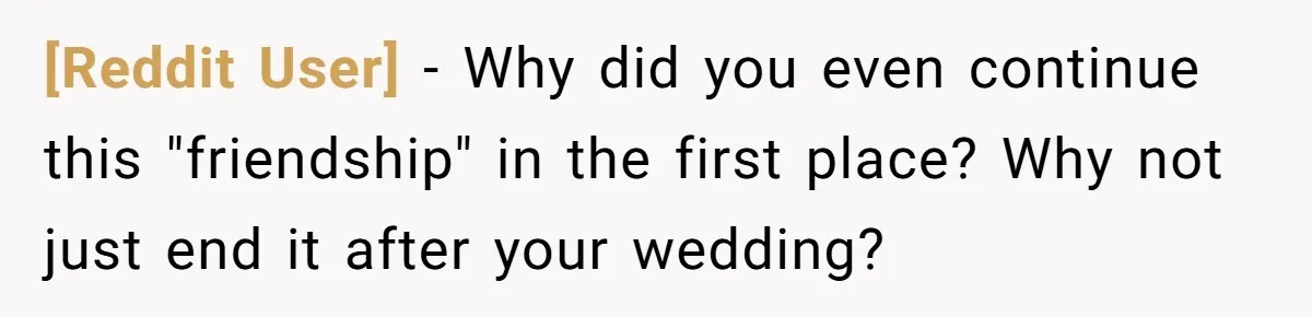 [Reddit User] − Why did you even continue this "friendship" in the first place? Why not just end it after your wedding?