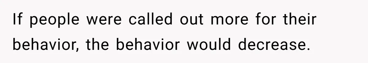 If people were called out more for their behavior, the behavior would decrease.