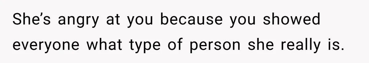 She’s angry at you because you showed everyone what type of person she really is.