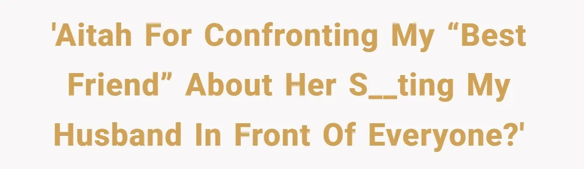 'AITAH for confronting my “best friend” about her s__ting my husband in front of everyone?'