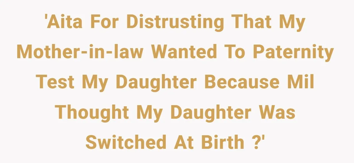 'AITA for distrusting that my mother-in-law wanted to paternity test my daughter because MIL thought my daughter was switched at birth ?'