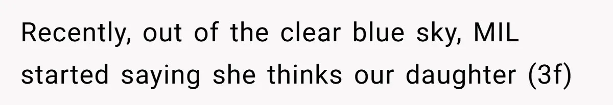 Recently, out of the clear blue sky, MIL started saying she thinks our daughter (3f)