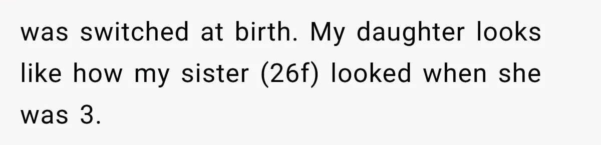 was switched at birth. My daughter looks like how my sister (26f) looked when she was 3.