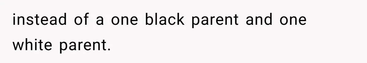 instead of a one black parent and one white parent.