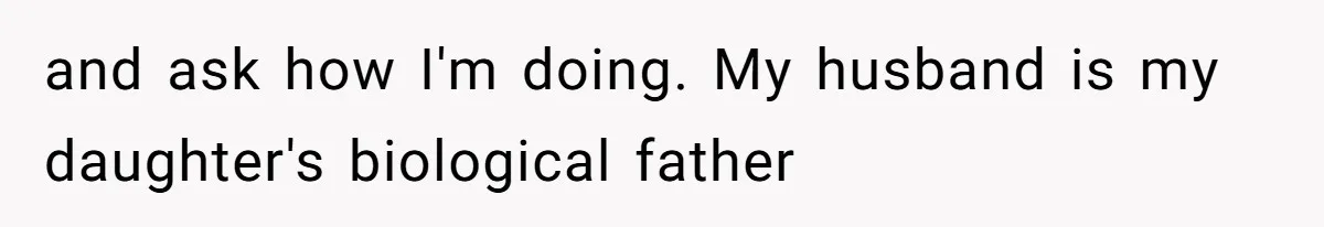 and ask how I'm doing. My husband is my daughter's biological father