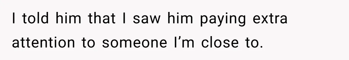 I told him that I saw him paying extra attention to someone I’m close to.