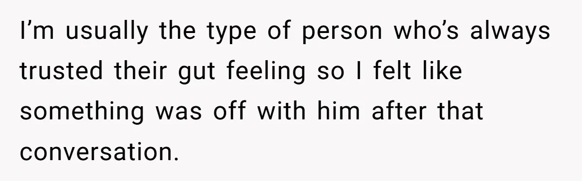 I’m usually the type of person who’s always trusted their gut feeling so I felt like something was off with him after that conversation.