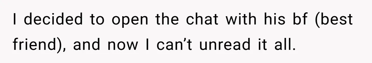 I decided to open the chat with his bf (best friend), and now I can’t unread it all.