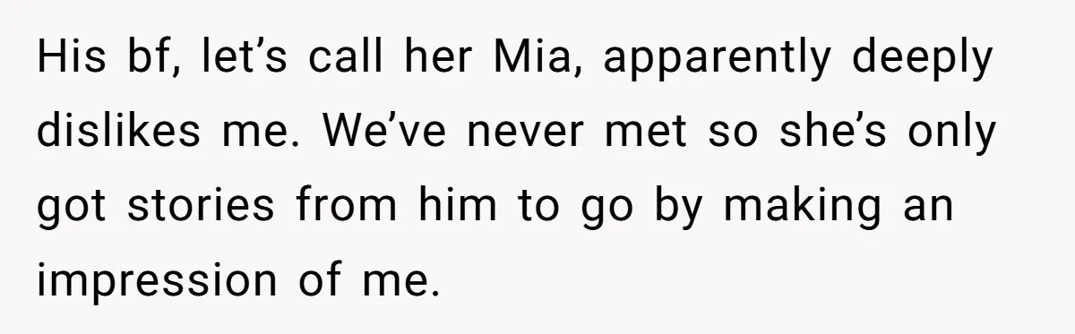 His bf, let’s call her Mia, apparently deeply dislikes me. We’ve never met so she’s only got stories from him to go by making an impression of me.