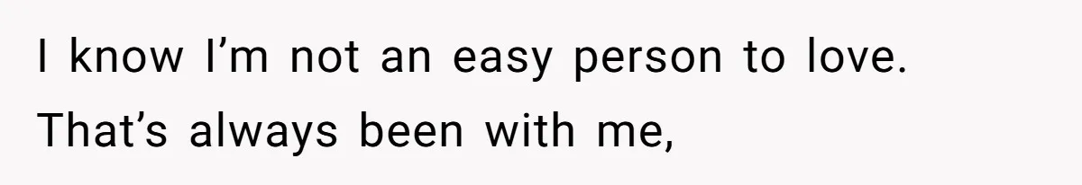 I know I’m not an easy person to love. That’s always been with me,