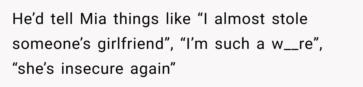 He’d tell Mia things like “I almost stole someone’s girlfriend”, “I’m such a w__re”, “she’s insecure again”