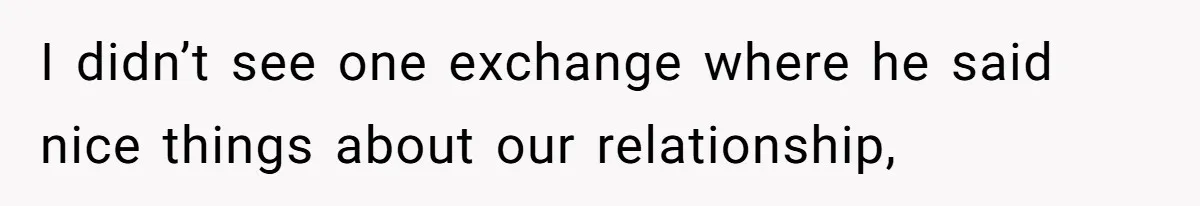 I didn’t see one exchange where he said nice things about our relationship,