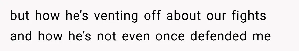 but how he’s venting off about our fights and how he’s not even once defended me