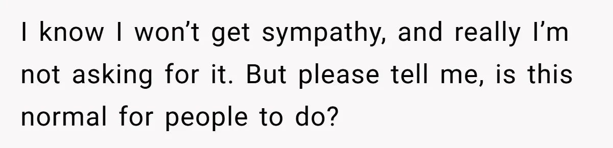 I know I won’t get sympathy, and really I’m not asking for it. But please tell me, is this normal for people to do?
