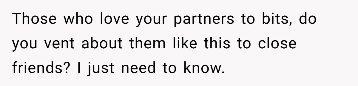 Those who love your partners to bits, do you vent about them like this to close friends? I just need to know.