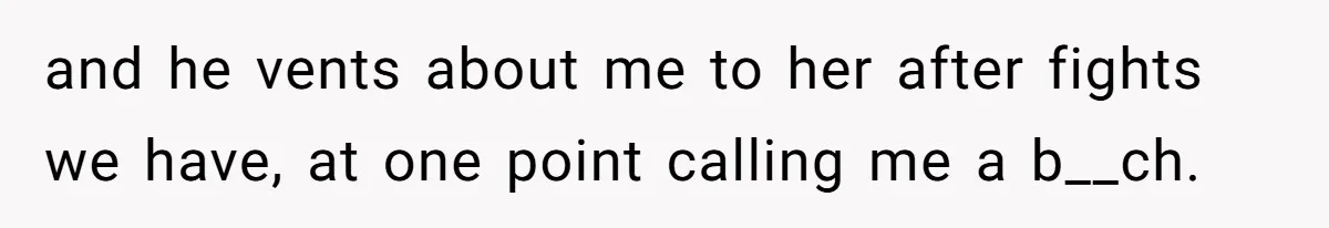 and he vents about me to her after fights we have, at one point calling me a b__ch.