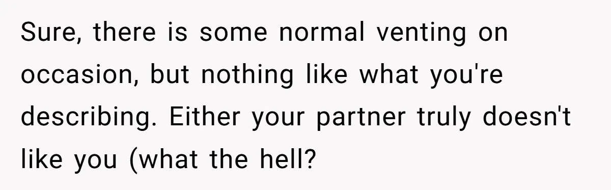 Sure, there is some normal venting on occasion, but nothing like what you're describing. Either your partner truly doesn't like you (what the hell?
