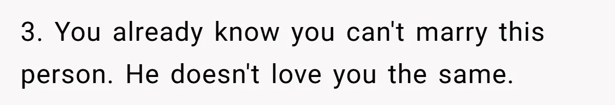 3. You already know you can't marry this person. He doesn't love you the same.