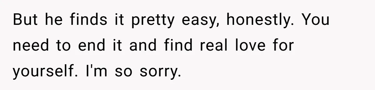But he finds it pretty easy, honestly. You need to end it and find real love for yourself. I'm so sorry.