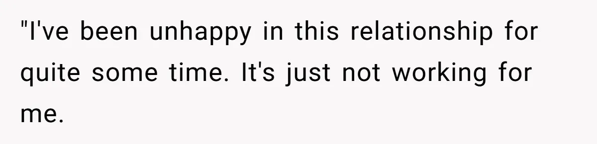 "I've been unhappy in this relationship for quite some time. It's just not working for me.