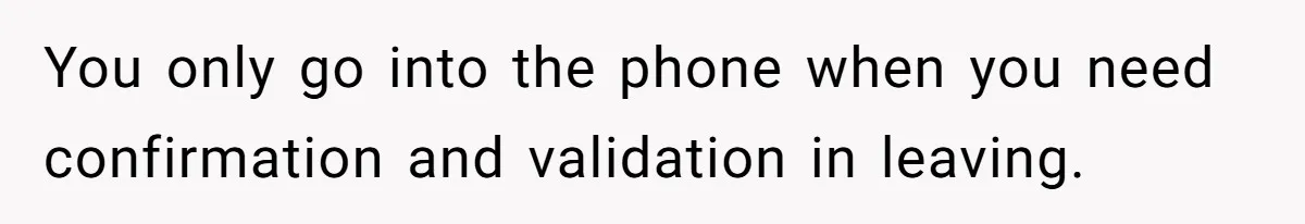 You only go into the phone when you need confirmation and validation in leaving.