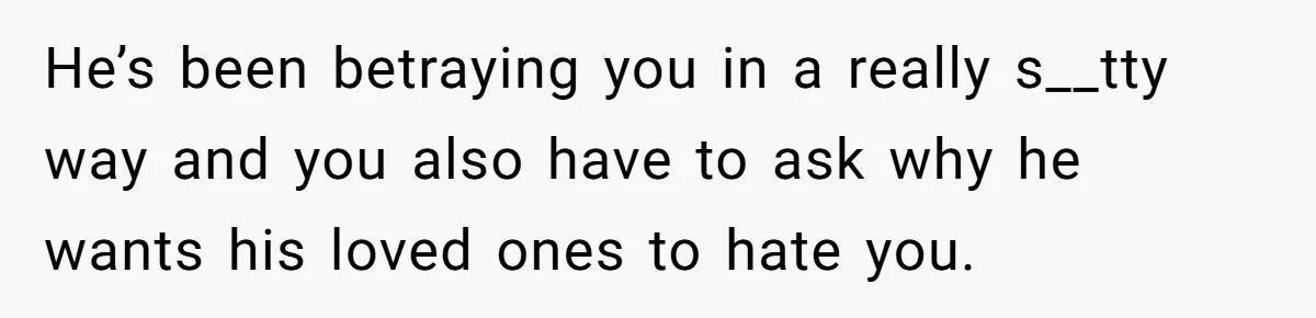 He’s been betraying you in a really s__tty way and you also have to ask why he wants his loved ones to hate you.