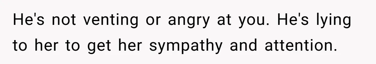 He's not venting or angry at you. He's lying to her to get her sympathy and attention.