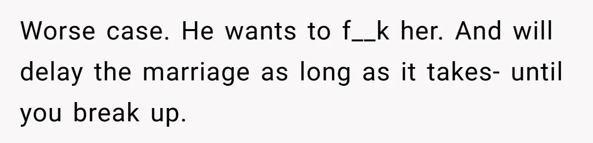 Worse case. He wants to f__k her. And will delay the marriage as long as it takes- until you break up.