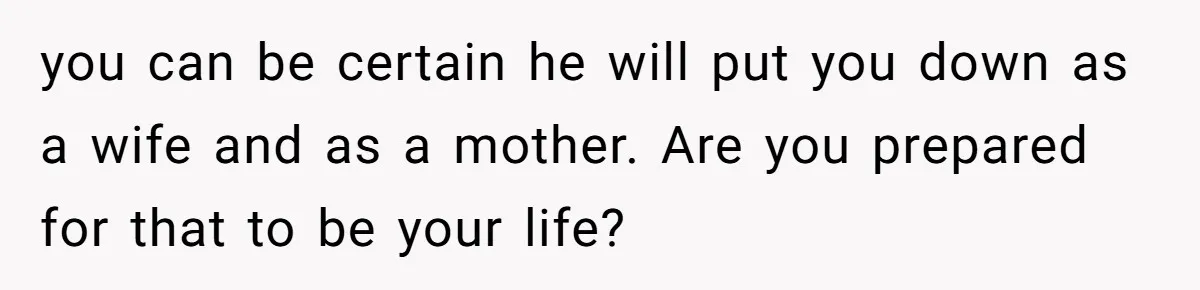 you can be certain he will put you down as a wife and as a mother. Are you prepared for that to be your life?