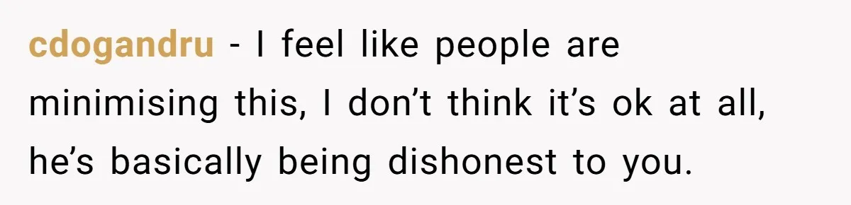 cdogandru − I feel like people are minimising this, I don’t think it’s ok at all, he’s basically being dishonest to you.