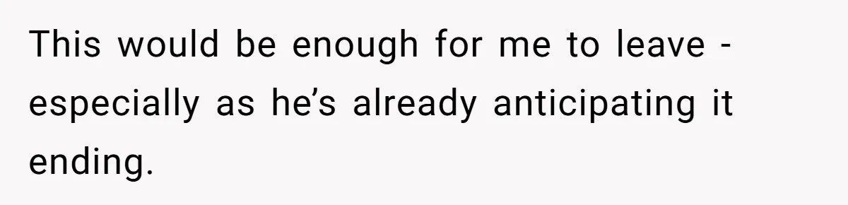 This would be enough for me to leave - especially as he’s already anticipating it ending.