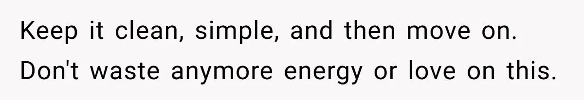 Keep it clean, simple, and then move on. Don't waste anymore energy or love on this.