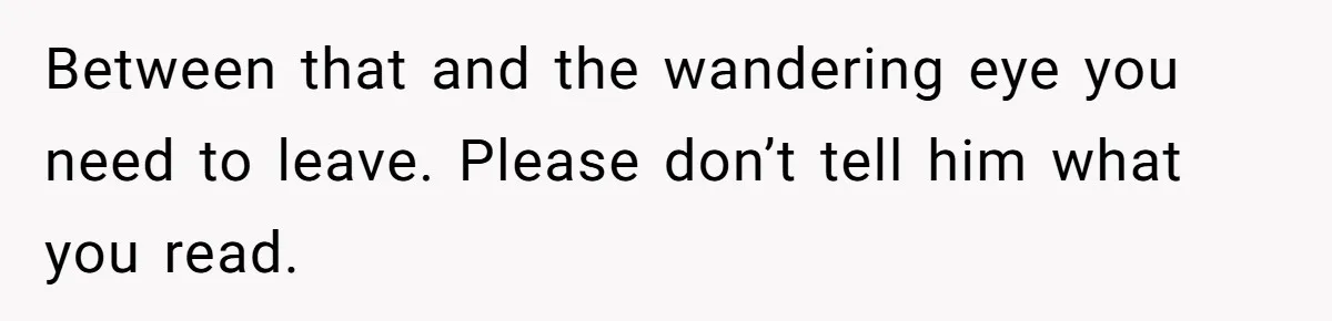 Between that and the wandering eye you need to leave. Please don’t tell him what you read.