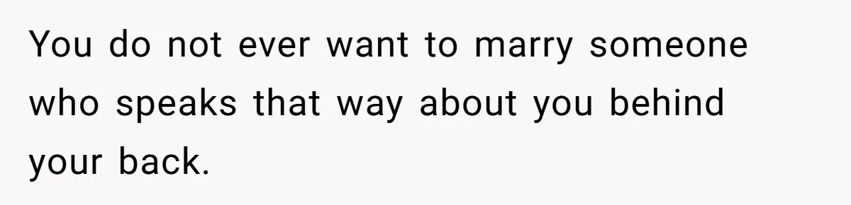 You do not ever want to marry someone who speaks that way about you behind your back.