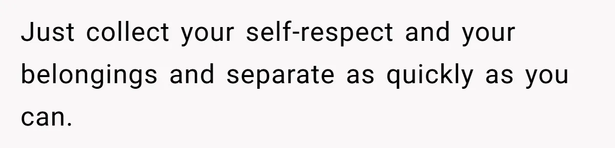 Just collect your self-respect and your belongings and separate as quickly as you can.