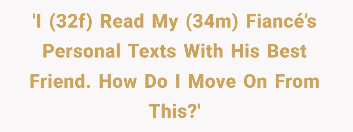'I (32F) read my (34M) fiancé’s personal texts with his best friend. How do I move on from this?'