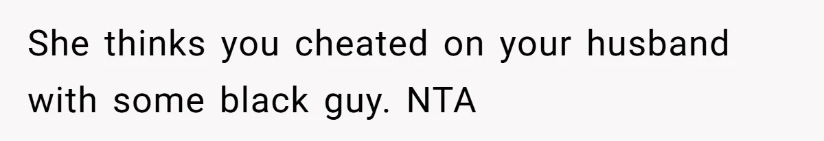She thinks you cheated on your husband with some black guy. NTA