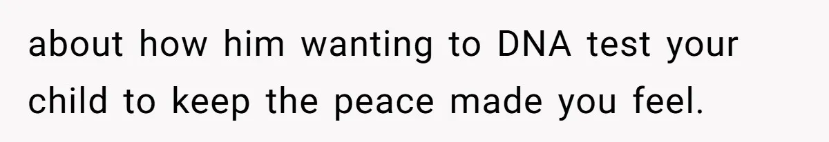 about how him wanting to DNA test your child to keep the peace made you feel.