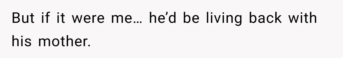 But if it were me… he’d be living back with his mother.