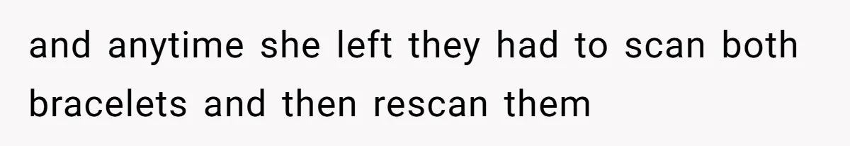 and anytime she left they had to scan both bracelets and then rescan them
