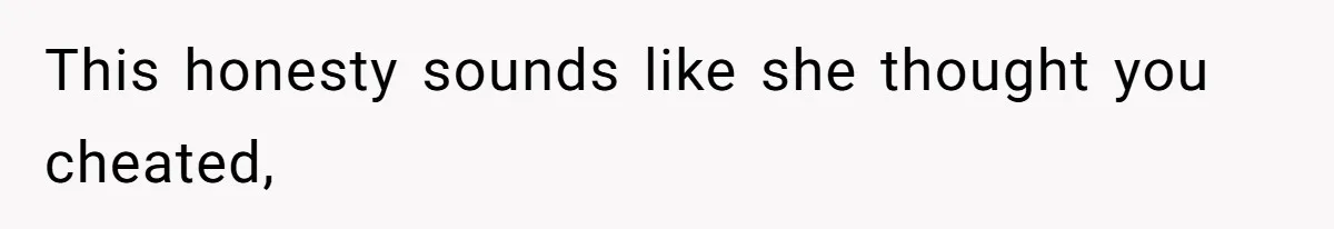 This honesty sounds like she thought you cheated,
