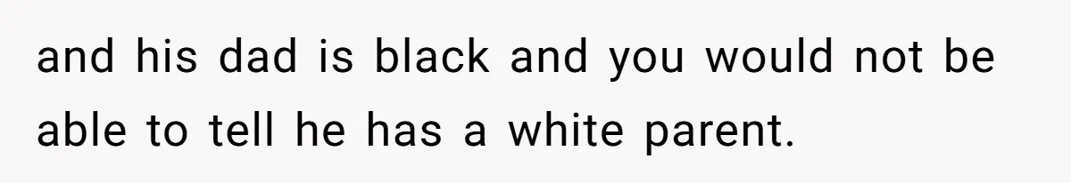 and his dad is black and you would not be able to tell he has a white parent.