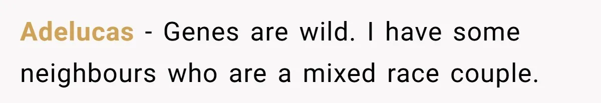 Adelucas − Genes are wild. I have some neighbours who are a mixed race couple.