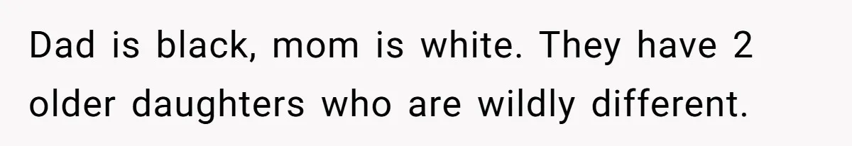 Dad is black, mom is white. They have 2 older daughters who are wildly different.
